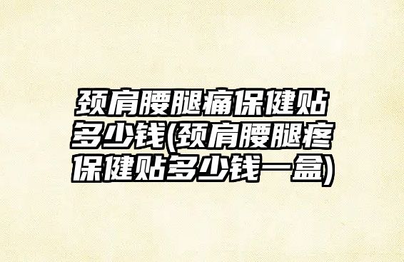 頸肩腰腿痛保健貼多少錢(頸肩腰腿疼保健貼多少錢一盒)