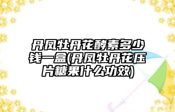 丹鳳牡丹花酵素多少錢(qián)一盒(丹鳳牡丹花壓片糖果什么功效)