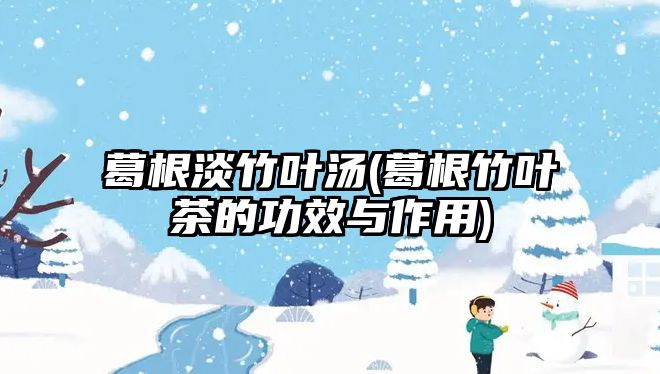 葛根淡竹葉湯(葛根竹葉茶的功效與作用)