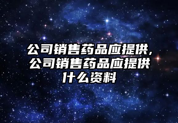 公司銷(xiāo)售藥品應(yīng)提供,公司銷(xiāo)售藥品應(yīng)提供什么資料