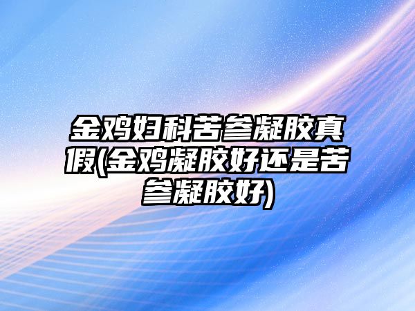 金雞婦科苦參凝膠真假(金雞凝膠好還是苦參凝膠好)