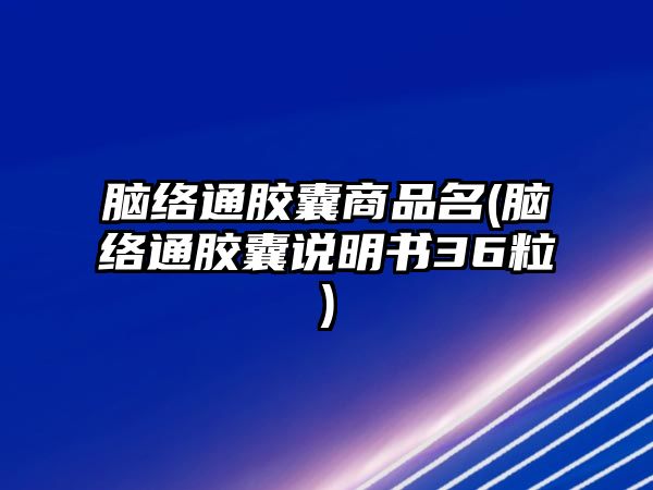 腦絡(luò)通膠囊商品名(腦絡(luò)通膠囊說明書36粒)