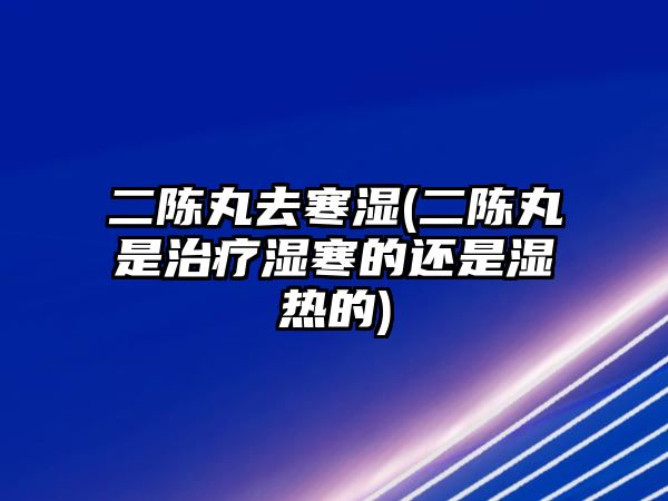 二陳丸去寒濕(二陳丸是治療濕寒的還是濕熱的)