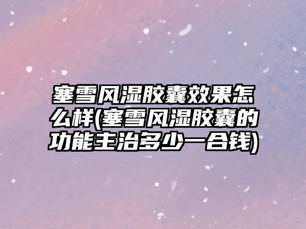 塞雪風(fēng)濕膠囊效果怎么樣(塞雪風(fēng)濕膠囊的功能主治多少一合錢)