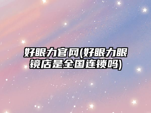 好眼力官網(wǎng)(好眼力眼鏡店是全國連鎖嗎)