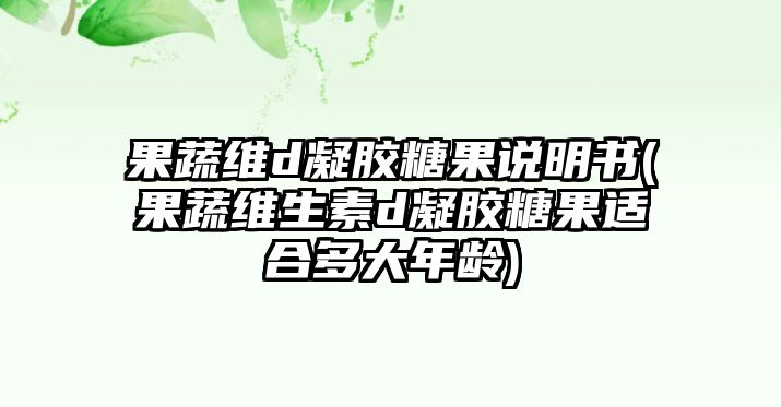 果蔬維d凝膠糖果說(shuō)明書(果蔬維生素d凝膠糖果適合多大年齡)