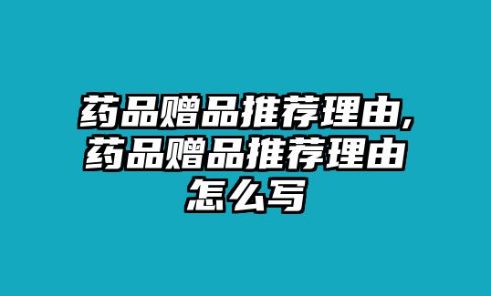 藥品贈品推薦理由,藥品贈品推薦理由怎么寫