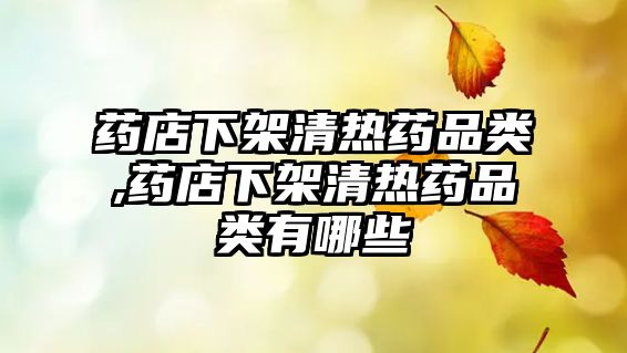藥店下架清熱藥品類(lèi),藥店下架清熱藥品類(lèi)有哪些