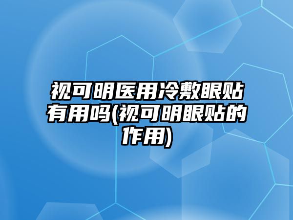 視可明醫(yī)用冷敷眼貼有用嗎(視可明眼貼的作用)