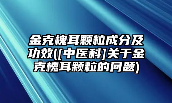金克槐耳顆粒成分及功效([中醫(yī)科]關(guān)于金克槐耳顆粒的問(wèn)題)