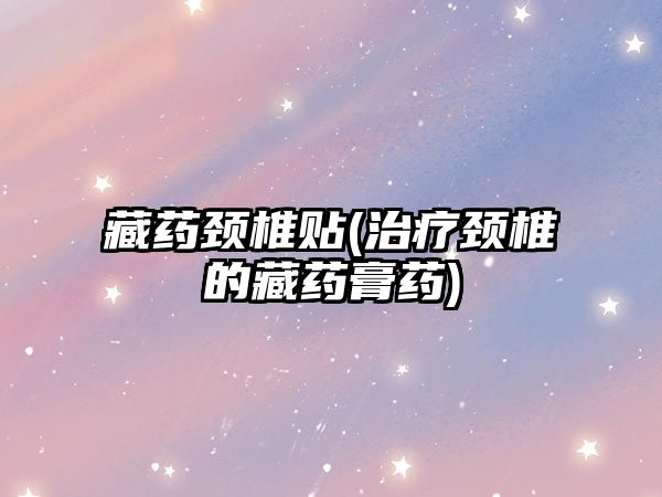 藏藥頸椎貼(治療頸椎的藏藥膏藥)