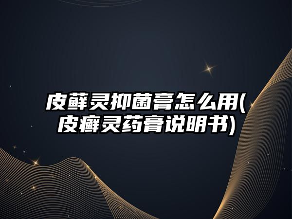皮蘚靈抑菌膏怎么用(皮癬靈藥膏說明書)
