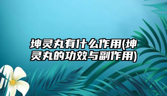 坤靈丸有什么作用(坤靈丸的功效與副作用)