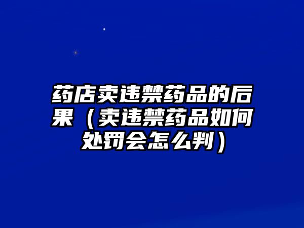 藥店賣違禁藥品的后果（賣違禁藥品如何處罰會(huì)怎么判）