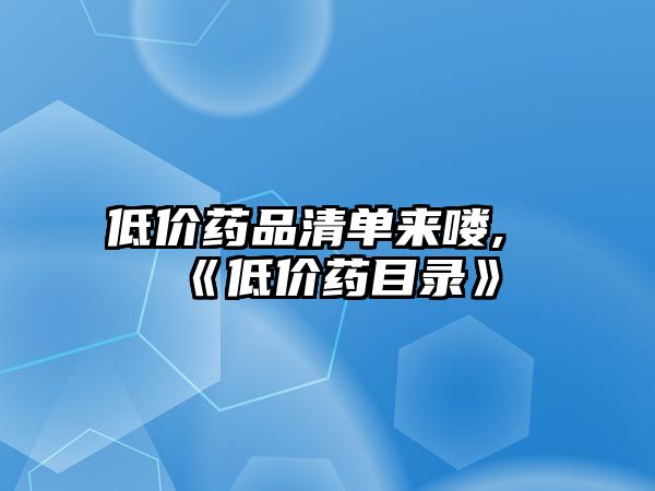 低價(jià)藥品清單來嘍,《低價(jià)藥目錄》