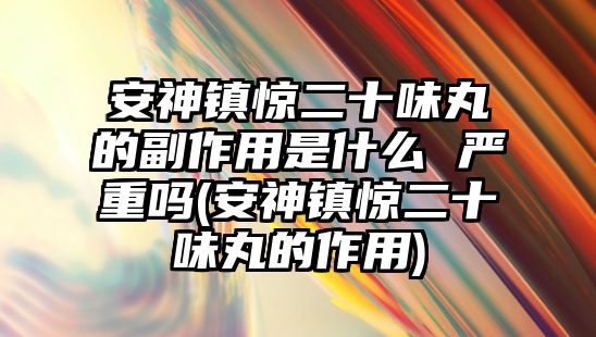 安神鎮(zhèn)驚二十味丸的副作用是什么 嚴(yán)重嗎(安神鎮(zhèn)驚二十味丸的作用)