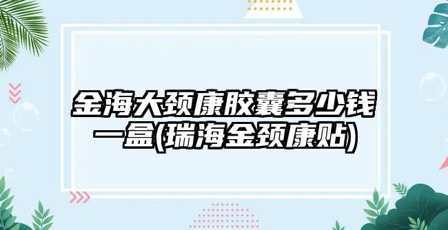 金海大頸康膠囊多少錢(qián)一盒(瑞海金頸康貼)