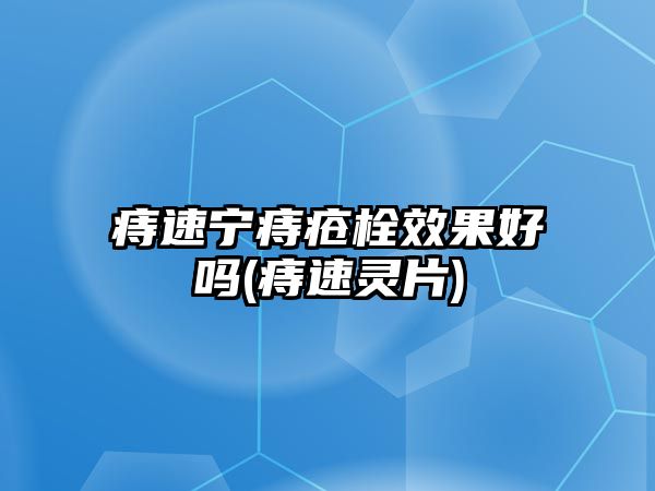 痔速寧痔瘡栓效果好嗎(痔速靈片)