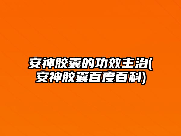 安神膠囊的功效主治(安神膠囊百度百科)