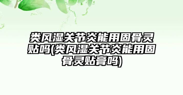 類風(fēng)濕關(guān)節(jié)炎能用固骨靈貼嗎(類風(fēng)濕關(guān)節(jié)炎能用固骨靈貼膏嗎)