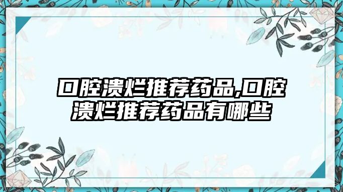 口腔潰爛推薦藥品,口腔潰爛推薦藥品有哪些