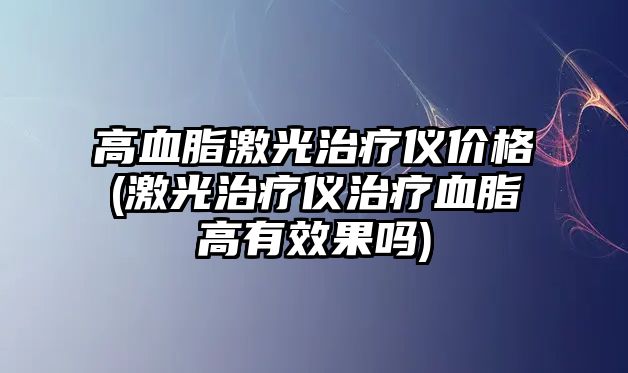 高血脂激光治療儀價格(激光治療儀治療血脂高有效果嗎)