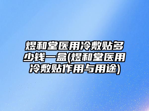 煜和堂醫(yī)用冷敷貼多少錢一盒(煜和堂醫(yī)用冷敷貼作用與用途)
