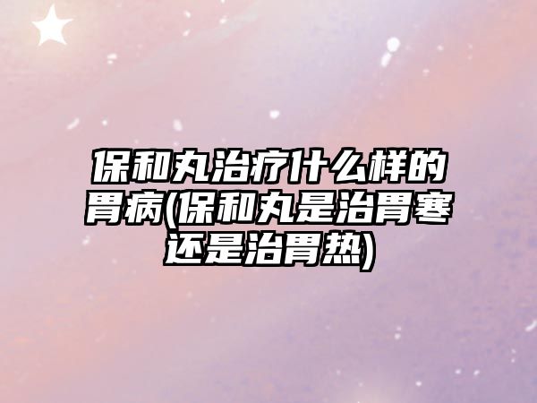 保和丸治療什么樣的胃病(保和丸是治胃寒還是治胃熱)