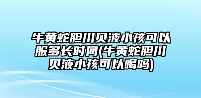 牛黃蛇膽川貝液小孩可以服多長時(shí)間(牛黃蛇膽川貝液小孩可以喝嗎)