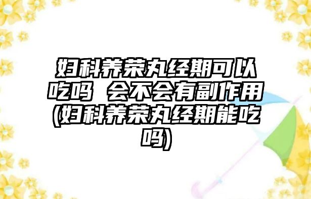 婦科養(yǎng)榮丸經(jīng)期可以吃嗎 會(huì)不會(huì)有副作用(婦科養(yǎng)榮丸經(jīng)期能吃嗎)