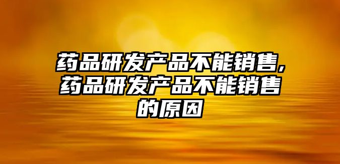 藥品研發(fā)產(chǎn)品不能銷(xiāo)售,藥品研發(fā)產(chǎn)品不能銷(xiāo)售的原因