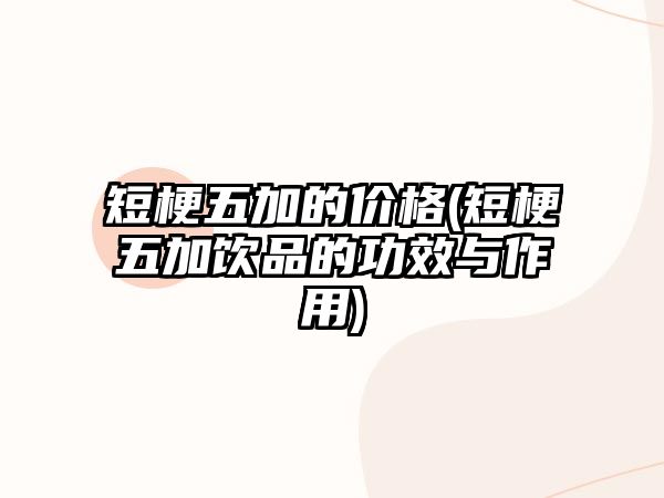 短梗五加的價格(短梗五加飲品的功效與作用)