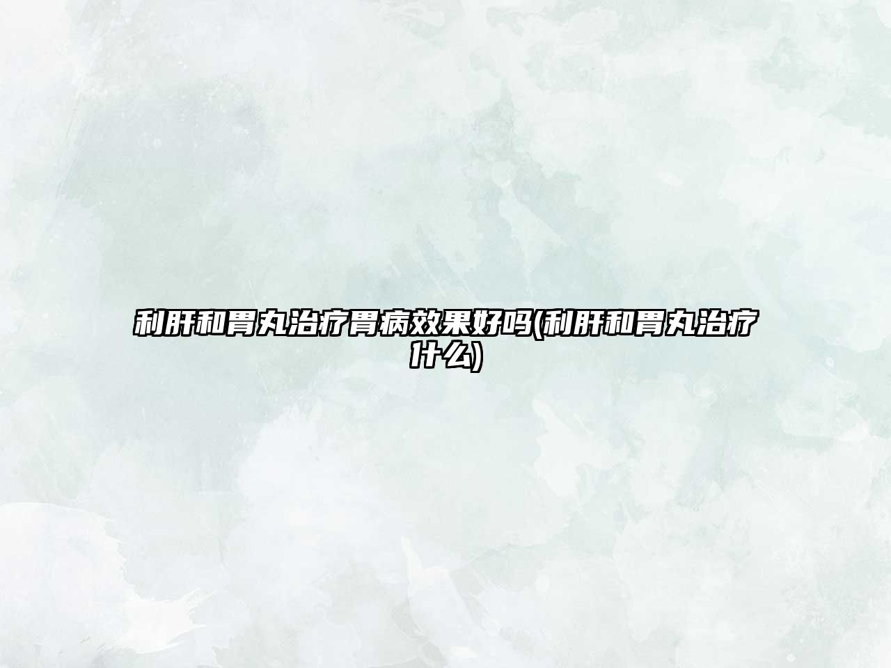 利肝和胃丸治療胃病效果好嗎(利肝和胃丸治療什么)