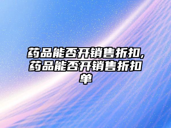 藥品能否開(kāi)銷售折扣,藥品能否開(kāi)銷售折扣單