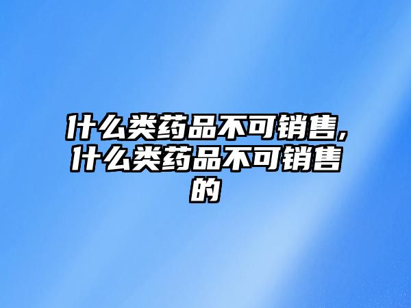 什么類藥品不可銷售,什么類藥品不可銷售的