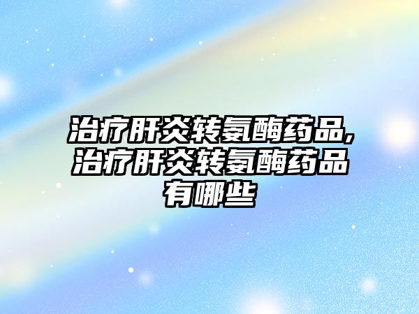 治療肝炎轉(zhuǎn)氨酶藥品,治療肝炎轉(zhuǎn)氨酶藥品有哪些