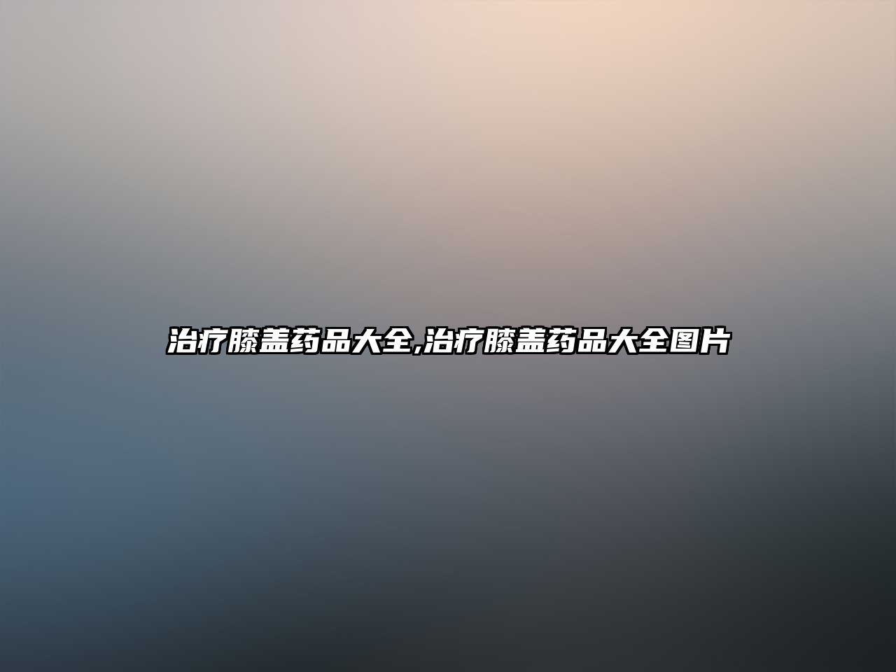 治療膝蓋藥品大全,治療膝蓋藥品大全圖片