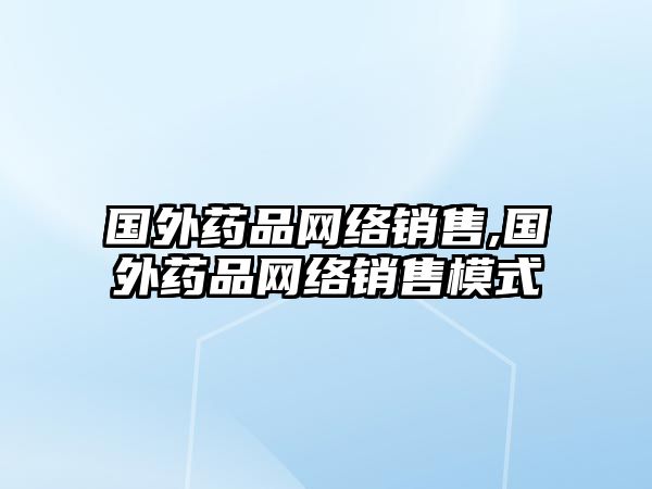 國外藥品網(wǎng)絡銷售,國外藥品網(wǎng)絡銷售模式