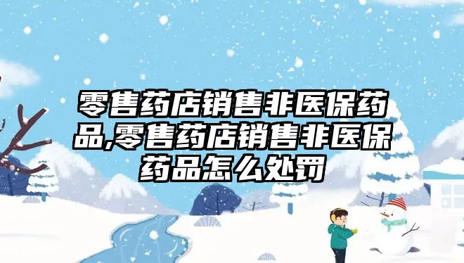 零售藥店銷售非醫(yī)保藥品,零售藥店銷售非醫(yī)保藥品怎么處罰
